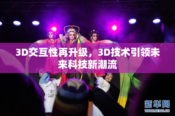 3D交互性再升级，3D技术引领未来科技新潮流