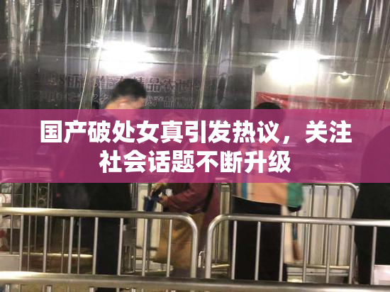 国产破处女真引发热议，关注社会话题不断升级