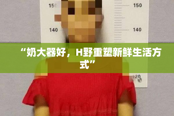 “奶大器好，H野重塑新鲜生活方式”