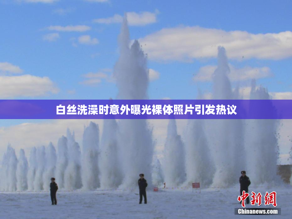 白丝洗澡时意外曝光裸体照片引发热议