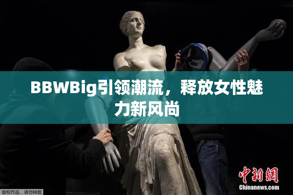 BBWBig引领潮流，释放女性魅力新风尚