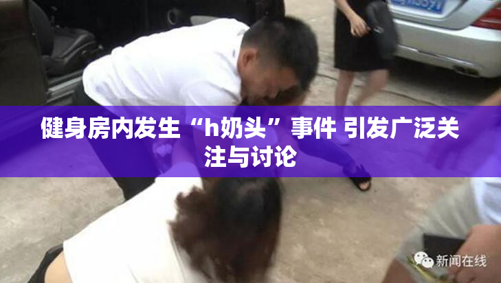健身房内发生“h奶头”事件 引发广泛关注与讨论