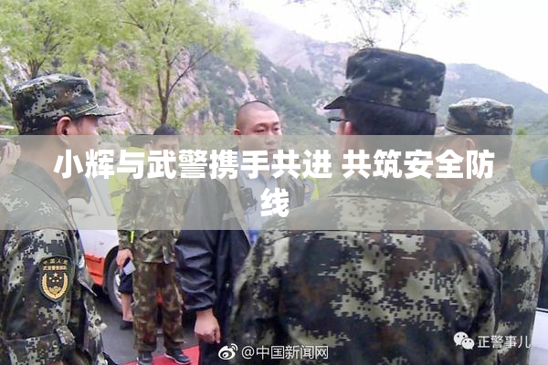 小辉与武警携手共进 共筑安全防线