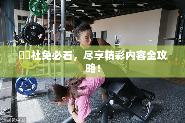 擼擼社免必看，尽享精彩内容全攻略！