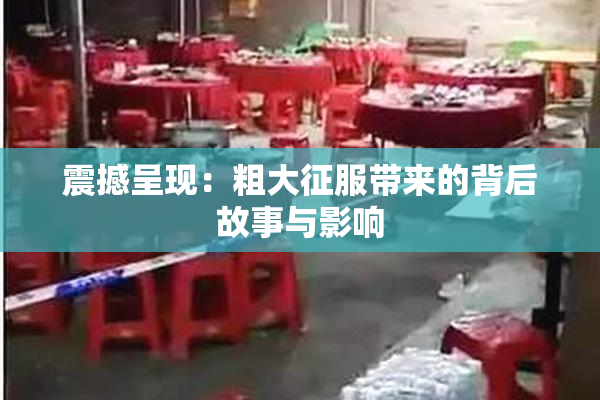 震撼呈现：粗大征服带来的背后故事与影响
