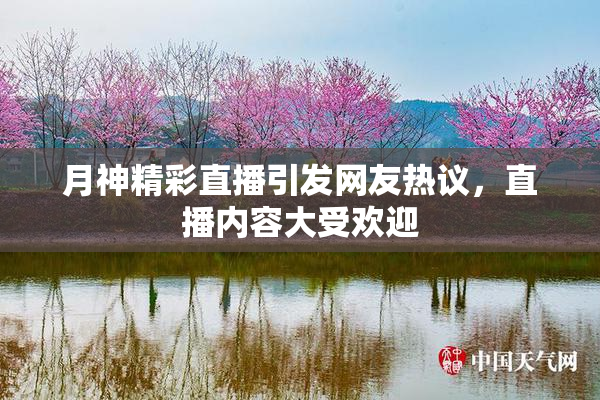 月神精彩直播引发网友热议，直播内容大受欢迎