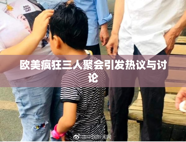 欧美疯狂三人聚会引发热议与讨论