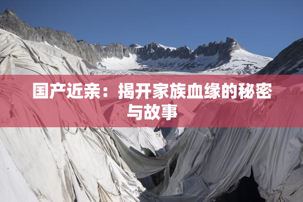 国产近亲：揭开家族血缘的秘密与故事