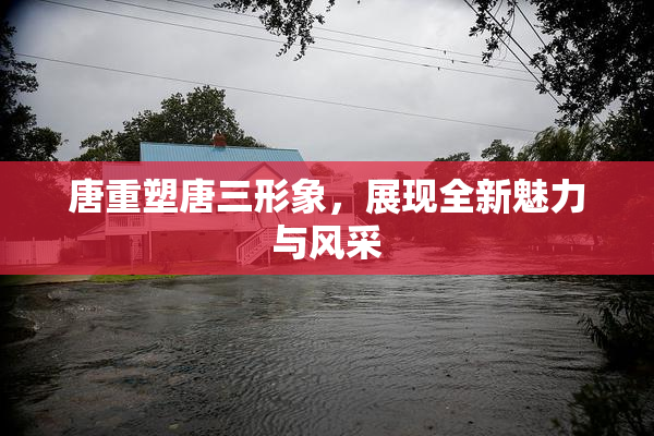 唐重塑唐三形象，展现全新魅力与风采