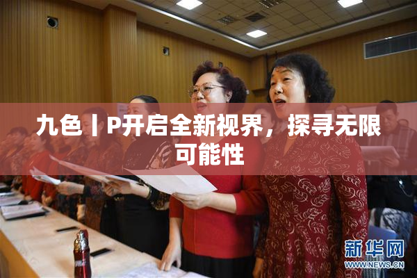 九色丨P开启全新视界，探寻无限可能性