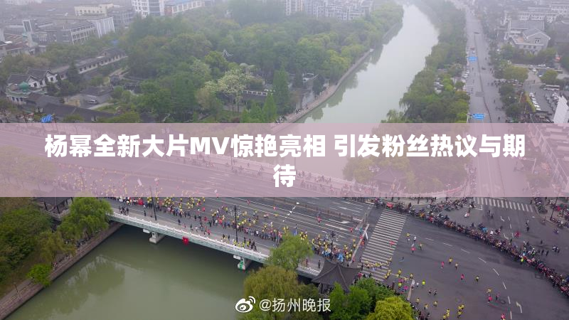 杨幂全新大片MV惊艳亮相 引发粉丝热议与期待