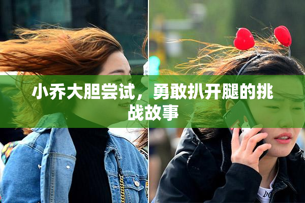 小乔大胆尝试，勇敢扒开腿的挑战故事
