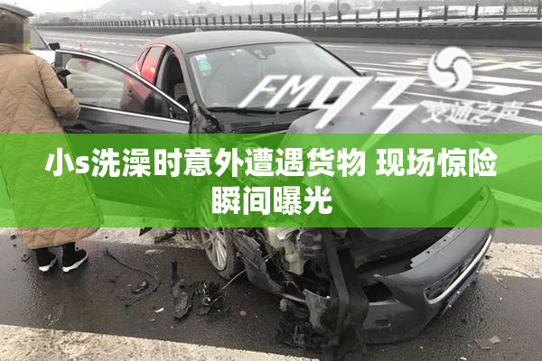 小s洗澡时意外遭遇货物 现场惊险瞬间曝光