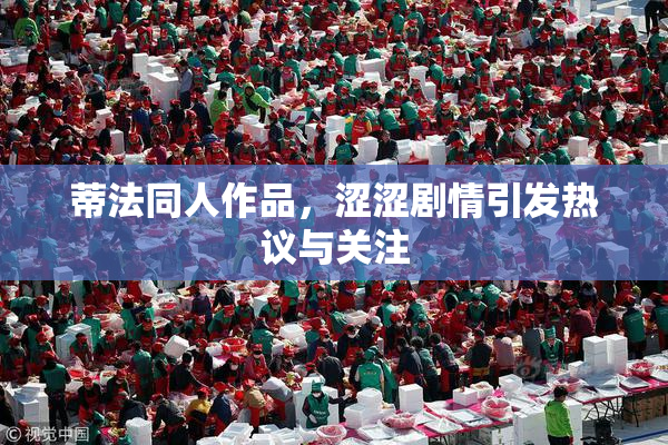 蒂法同人作品，涩涩剧情引发热议与关注
