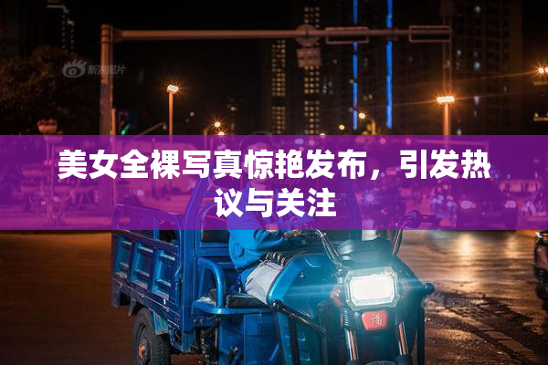 美女全裸写真惊艳发布，引发热议与关注