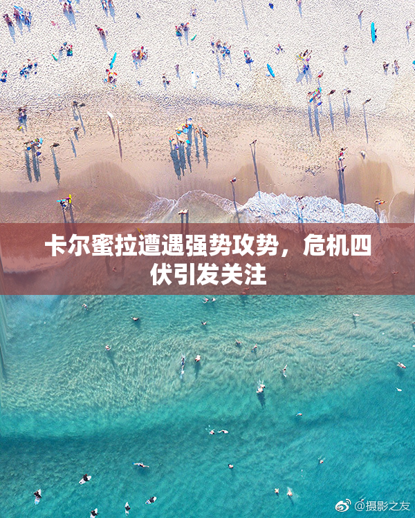 卡尔蜜拉遭遇强势攻势，危机四伏引发关注
