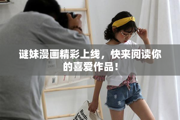 谜妹漫画精彩上线，快来阅读你的喜爱作品！