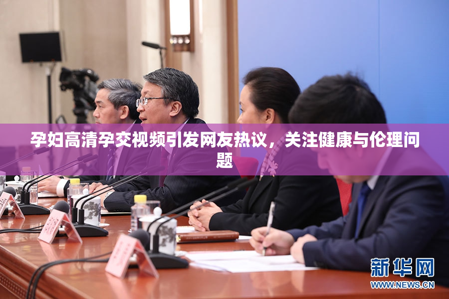 孕妇高清孕交视频引发网友热议，关注健康与伦理问题