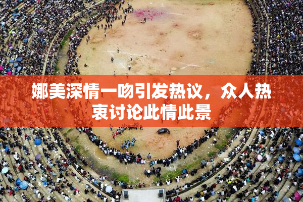 娜美深情一吻引发热议，众人热衷讨论此情此景