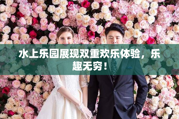 水上乐园展现双重欢乐体验，乐趣无穷！