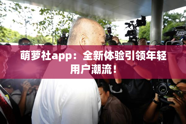萌萝社app：全新体验引领年轻用户潮流！