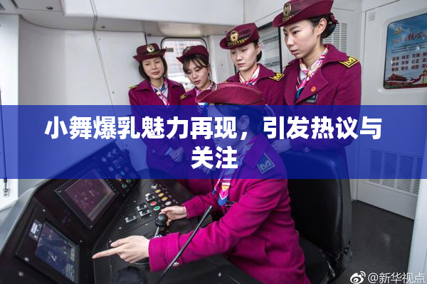 小舞爆乳魅力再现，引发热议与关注