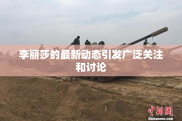 李丽莎的最新动态引发广泛关注和讨论