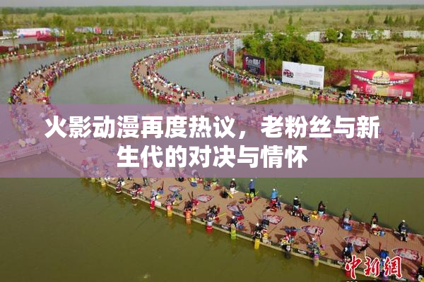 火影动漫再度热议，老粉丝与新生代的对决与情怀
