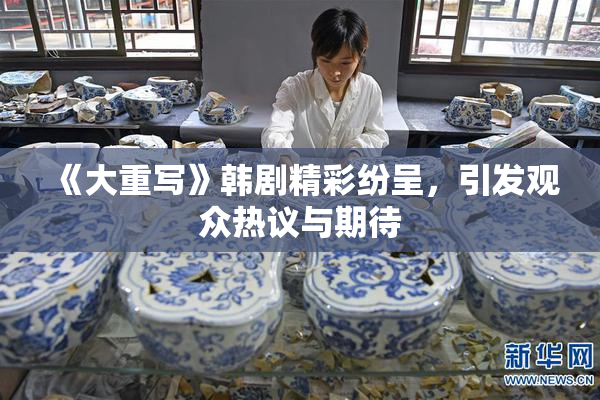 《大重写》韩剧精彩纷呈，引发观众热议与期待