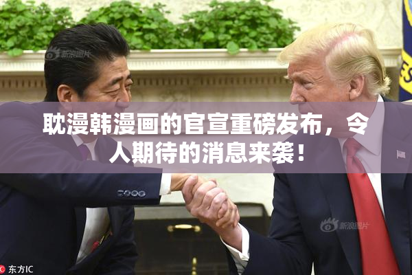 耽漫韩漫画的官宣重磅发布，令人期待的消息来袭！
