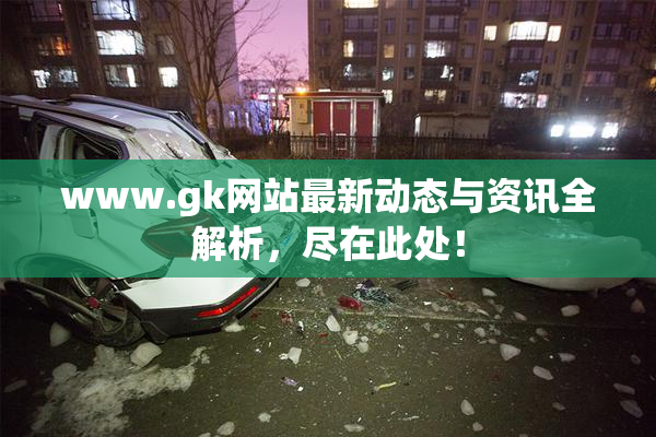 www.gk网站最新动态与资讯全解析，尽在此处！