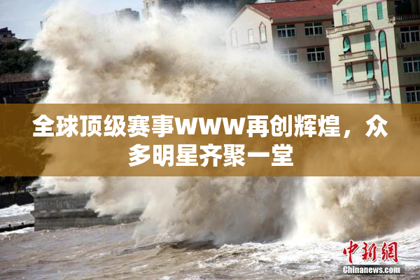 全球顶级赛事WWW再创辉煌，众多明星齐聚一堂