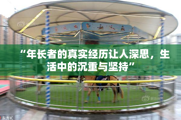 “年长者的真实经历让人深思，生活中的沉重与坚持”