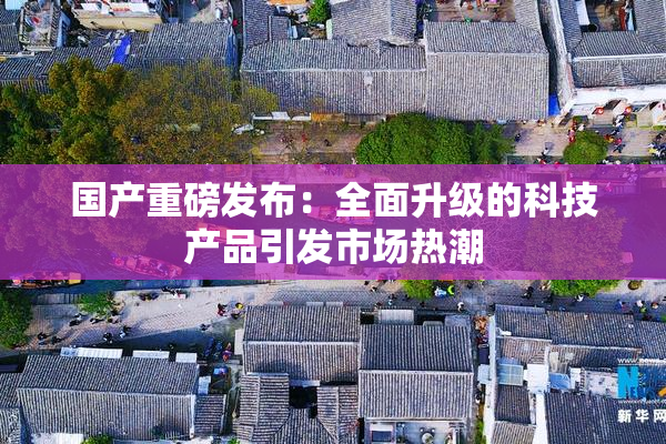 国产重磅发布：全面升级的科技产品引发市场热潮