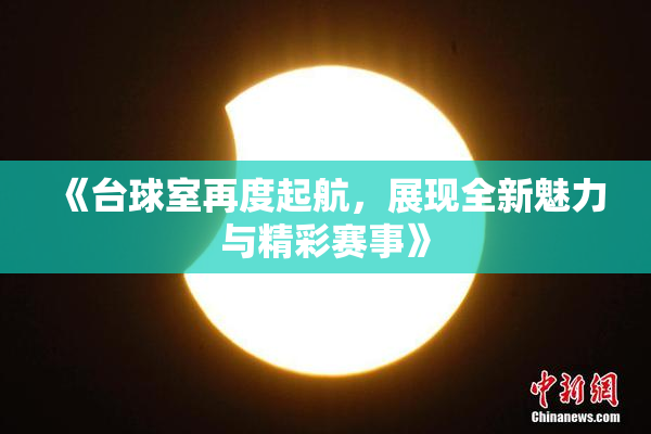 《台球室再度起航，展现全新魅力与精彩赛事》