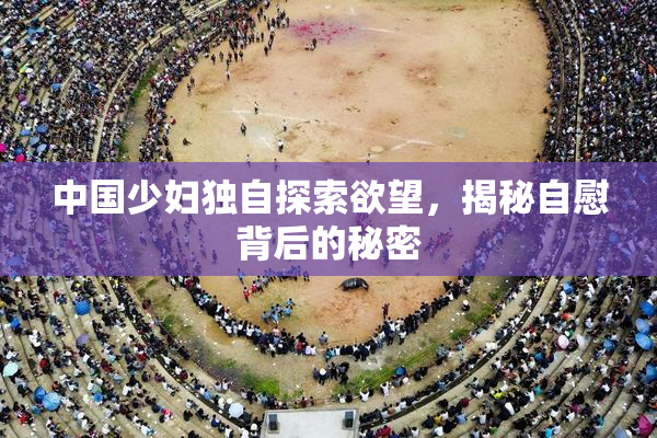 中国少妇独自探索欲望，揭秘自慰背后的秘密