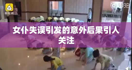 女仆失误引发的意外后果引人关注