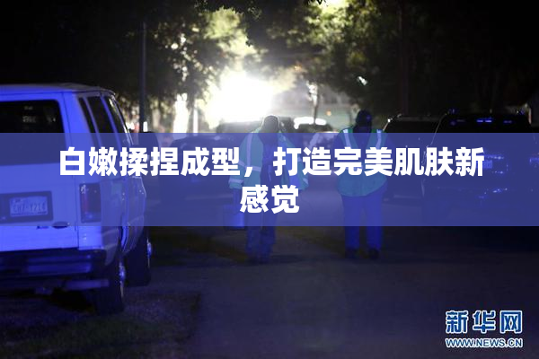 白嫩揉捏成型，打造完美肌肤新感觉