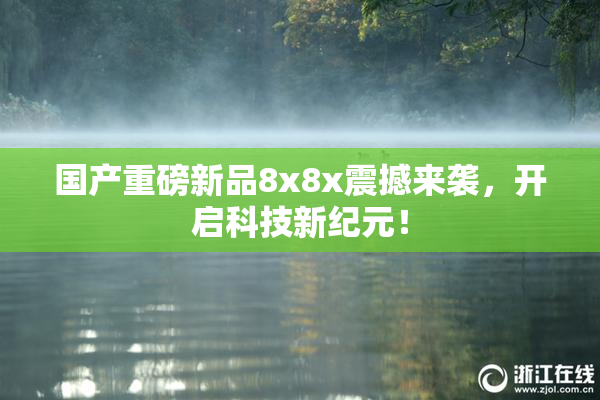 国产重磅新品8x8x震撼来袭，开启科技新纪元！