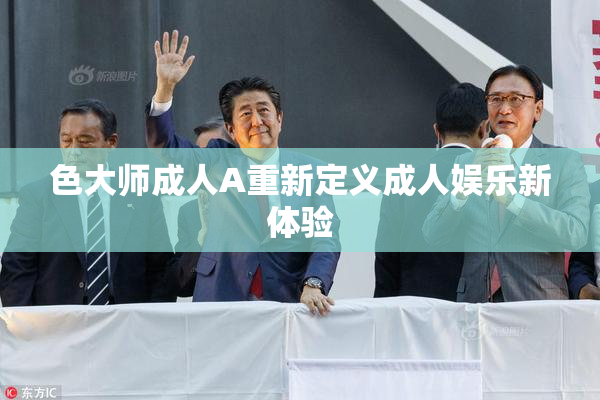 色大师成人A重新定义成人娱乐新体验