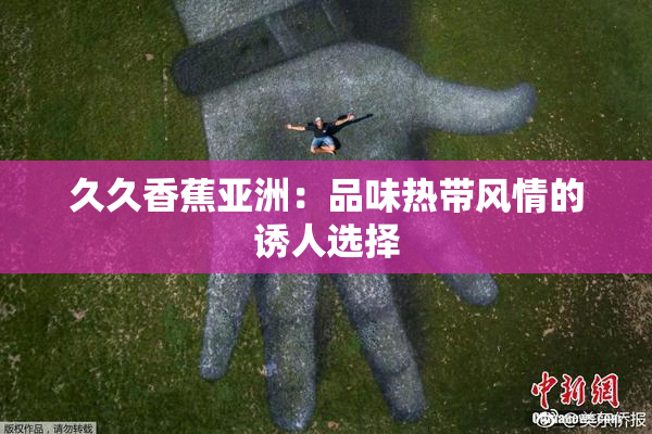 久久香蕉亚洲：品味热带风情的诱人选择