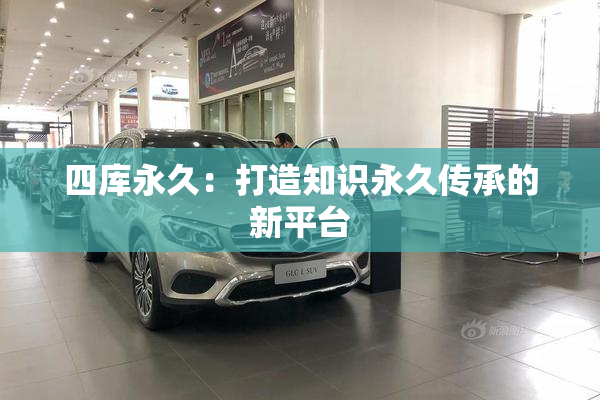 四库永久：打造知识永久传承的新平台