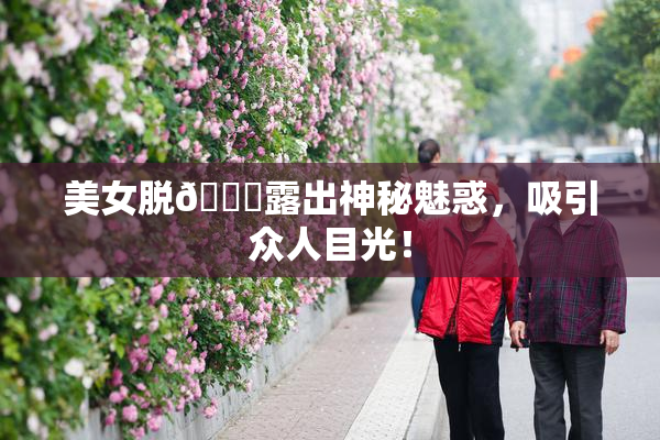 美女脱👙露出神秘魅惑，吸引众人目光！