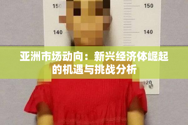 亚洲市场动向：新兴经济体崛起的机遇与挑战分析