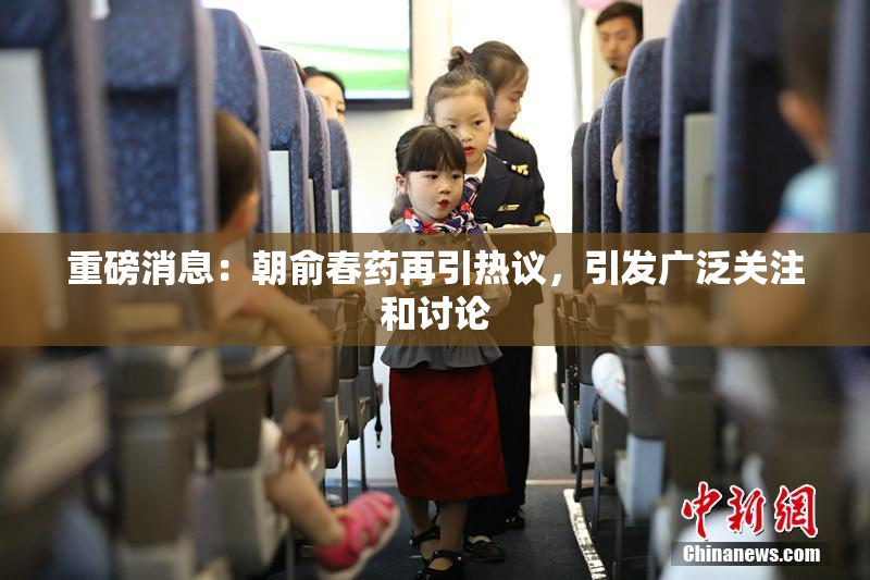 重磅消息：朝俞春药再引热议，引发广泛关注和讨论