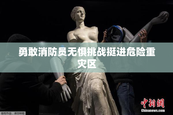 勇敢消防员无惧挑战挺进危险重灾区