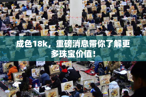 成色18k，重磅消息带你了解更多珠宝价值！