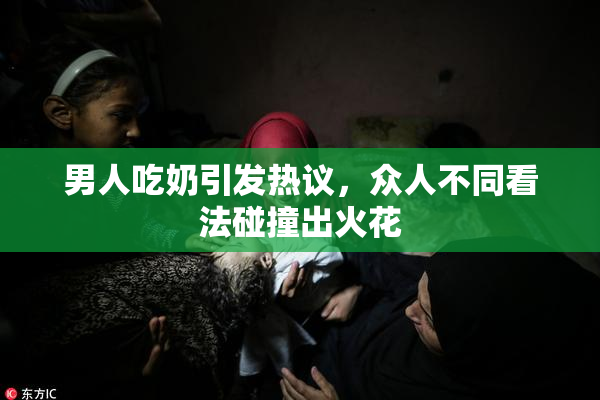 男人吃奶引发热议，众人不同看法碰撞出火花