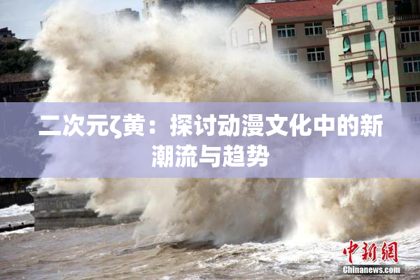 二次元ζ黄：探讨动漫文化中的新潮流与趋势