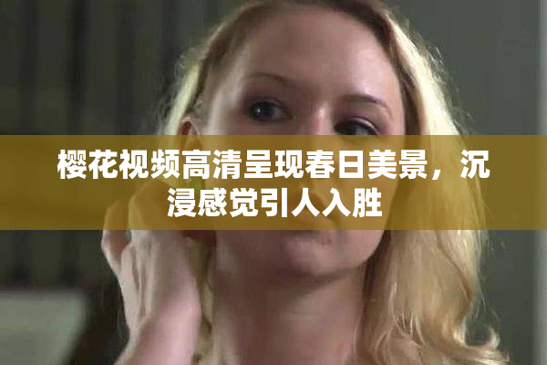 樱花视频高清呈现春日美景，沉浸感觉引人入胜